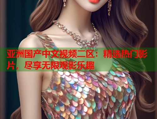亚洲国产中文视频二区：精选热门影片，尽享无限观影乐趣  第1张
