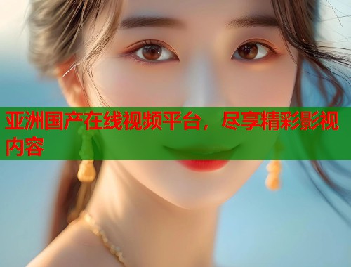 亚洲国产在线视频平台，尽享精彩影视内容  第1张