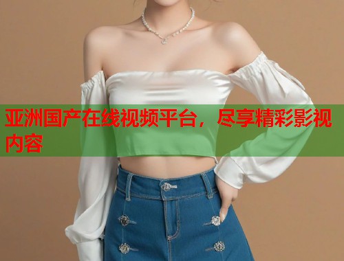 亚洲国产在线视频平台，尽享精彩影视内容  第2张