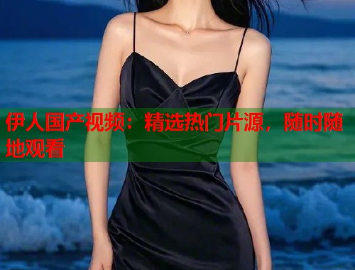 伊人国产视频：精选热门片源，随时随地观看  第1张