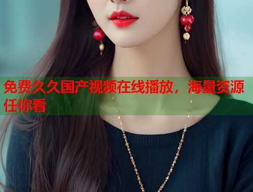 免费久久国产视频在线播放，海量资源任你看  第1张
