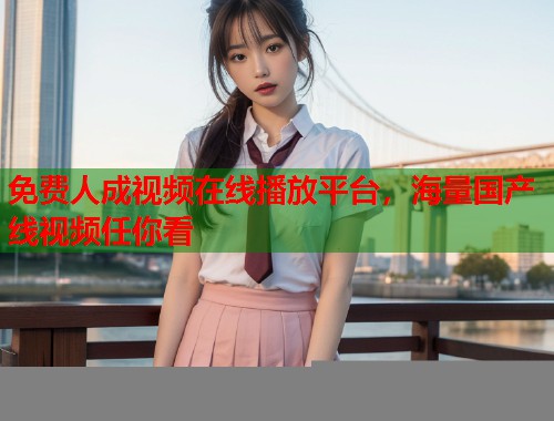 免费人成视频在线播放平台，海量国产线视频任你看  第1张