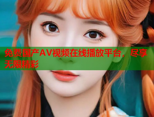 免费国产AV视频在线播放平台，尽享无限精彩  第1张