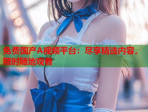 免费国产A视频平台：尽享精选内容，随时随地观看  第1张
