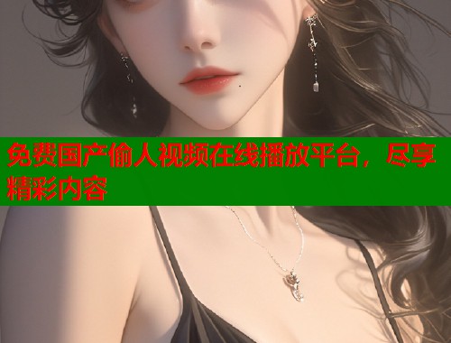 免费国产偷人视频在线播放平台，尽享精彩内容  第1张