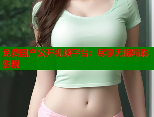免费国产公开视频平台：尽享无限精彩影视  第1张