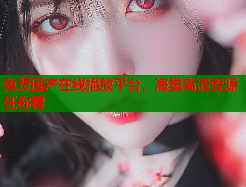免费国产在线播放平台，海量高清资源任你看  第1张