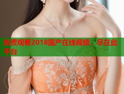 免费观看2018国产在线视频，尽在此平台  第1张