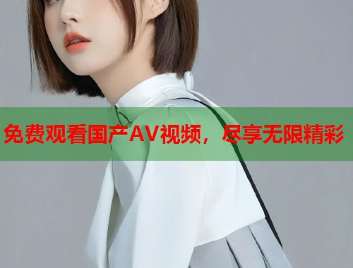 免费观看国产AV视频，尽享无限精彩  第1张