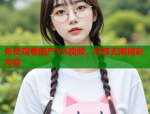免费观看国产VA视频，尽享无限精彩内容  第1张
