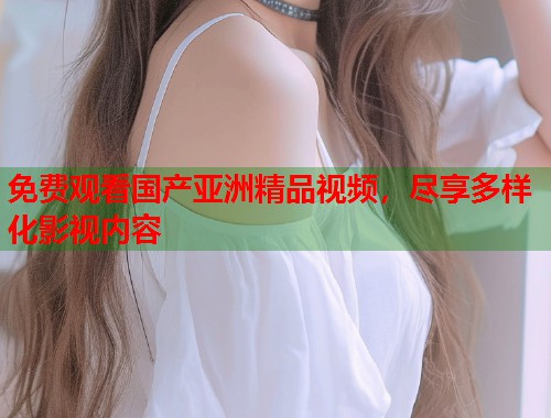 免费观看国产亚洲精品视频，尽享多样化影视内容  第1张