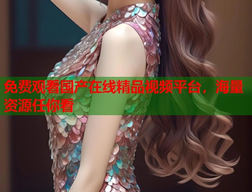 免费观看国产在线精品视频平台，海量资源任你看  第1张