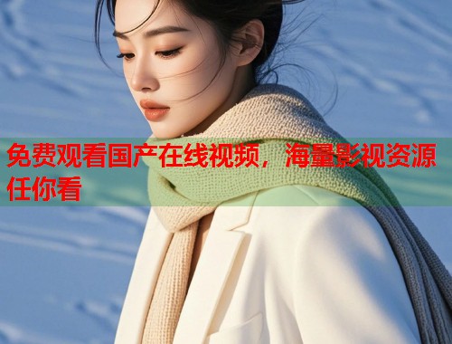 免费观看国产在线视频，海量影视资源任你看  第1张
