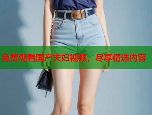 免费观看国产夫妇视频，尽享精选内容  第1张