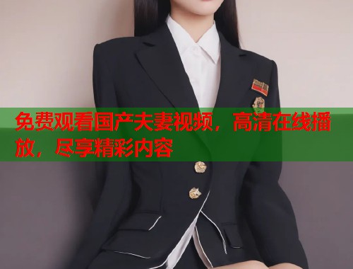 免费观看国产夫妻视频，高清在线播放，尽享精彩内容  第2张