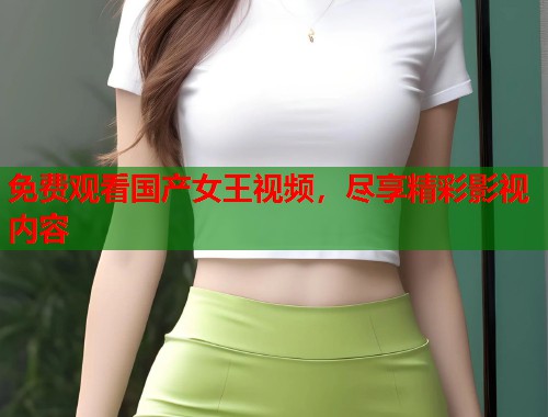 免费观看国产女王视频，尽享精彩影视内容  第1张