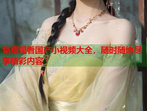 免费观看国产小视频大全，随时随地尽享精彩内容  第1张
