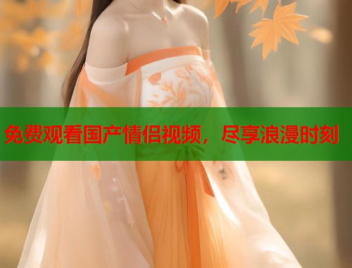免费观看国产情侣视频，尽享浪漫时刻  第1张