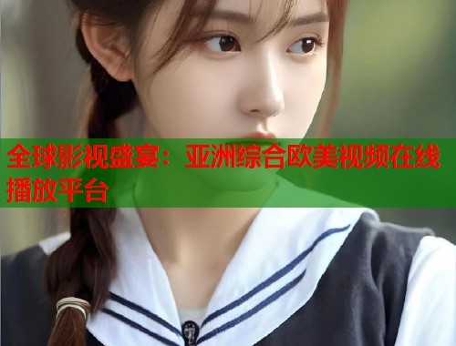 全球影视盛宴：亚洲综合欧美视频在线播放平台  第1张