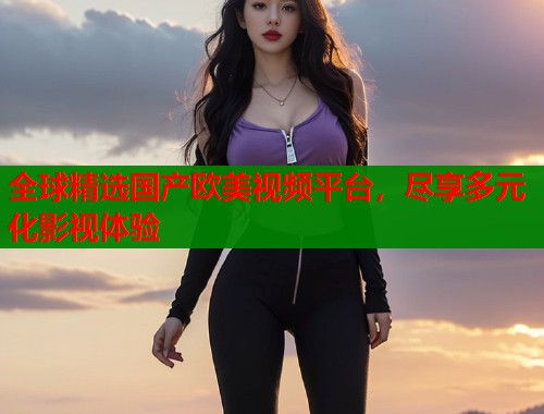 全球精选国产欧美视频平台，尽享多元化影视体验  第1张