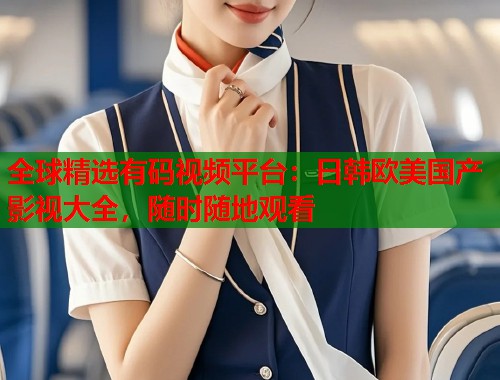 全球精选有码视频平台：日韩欧美国产影视大全，随时随地观看  第1张