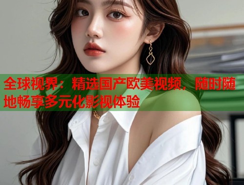 全球视界：精选国产欧美视频，随时随地畅享多元化影视体验  第2张