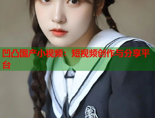凹凸国产小视频：短视频创作与分享平台  第1张