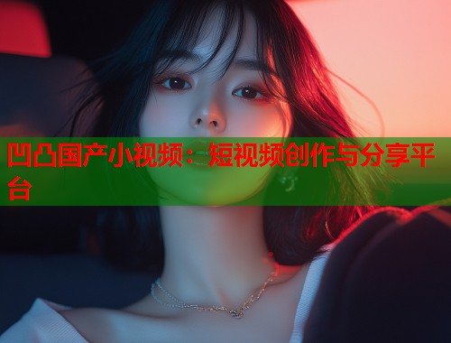 凹凸国产小视频：短视频创作与分享平台  第2张