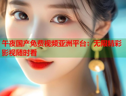 午夜国产免费视频亚洲平台：无限精彩影视随时看  第1张