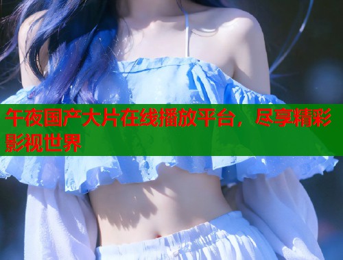 午夜国产大片在线播放平台，尽享精彩影视世界  第1张