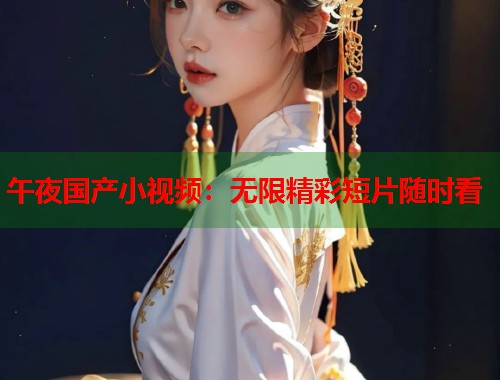 午夜国产小视频：无限精彩短片随时看  第2张