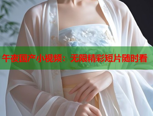 午夜国产小视频：无限精彩短片随时看  第1张
