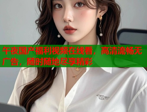 午夜国产福利视频在线看，高清流畅无广告，随时随地尽享精彩  第1张