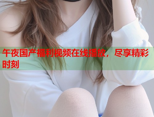 午夜国产福利视频在线播放，尽享精彩时刻  第1张