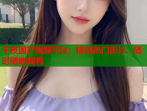 午夜国产视频平台：精选热门影片，随时随地观看  第1张