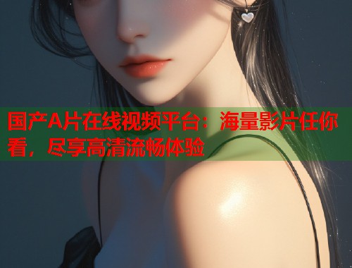国产A片在线视频平台：海量影片任你看，尽享高清流畅体验  第1张
