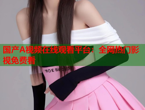 国产A视频在线观看平台：全网热门影视免费看  第1张