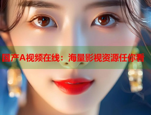 国产A视频在线：海量影视资源任你看  第1张