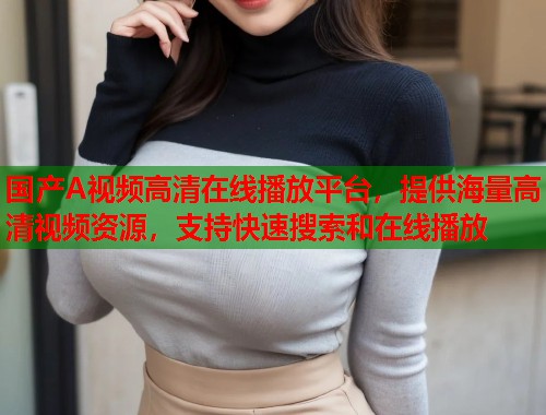国产A视频高清在线播放平台，提供海量高清视频资源，支持快速搜索和在线播放  第1张