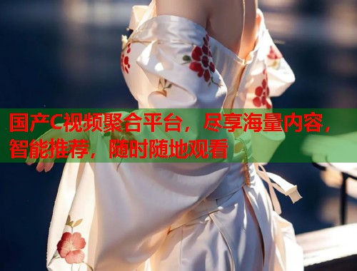国产C视频聚合平台，尽享海量内容，智能推荐，随时随地观看  第1张