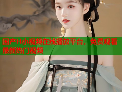 国产H小视频在线播放平台，免费观看最新热门视频  第2张