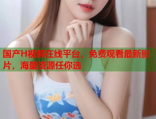 国产H视频在线平台，免费观看最新影片，海量资源任你选  第1张