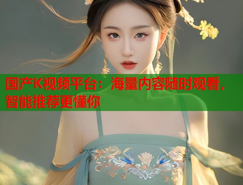 国产K视频平台：海量内容随时观看，智能推荐更懂你  第1张