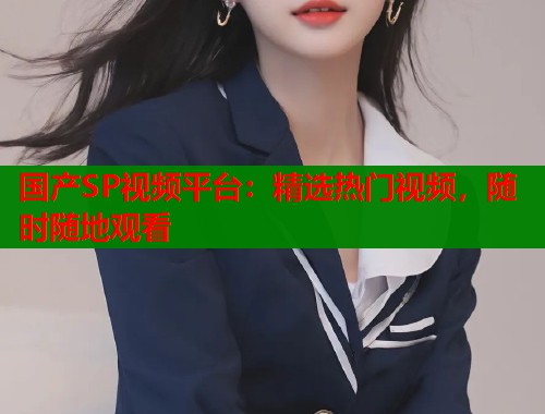 国产SP视频平台：精选热门视频，随时随地观看  第1张
