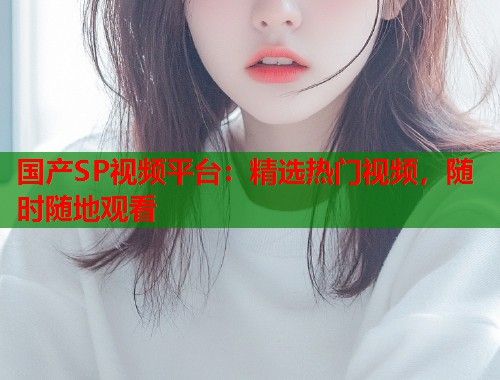 国产SP视频平台：精选热门视频，随时随地观看  第2张