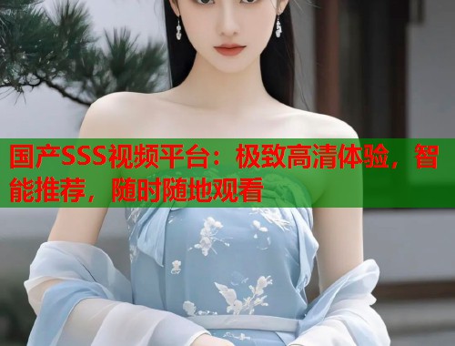 国产SSS视频平台：极致高清体验，智能推荐，随时随地观看  第1张