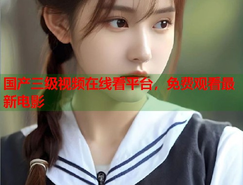 国产三级视频在线看平台，免费观看最新电影  第1张