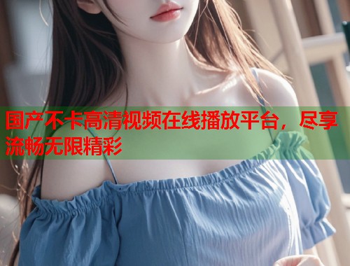 国产不卡高清视频在线播放平台，尽享流畅无限精彩  第1张