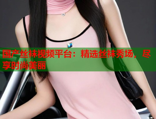 国产丝袜视频平台：精选丝袜秀场，尽享时尚美丽  第2张