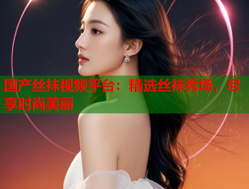 国产丝袜视频平台：精选丝袜秀场，尽享时尚美丽  第1张